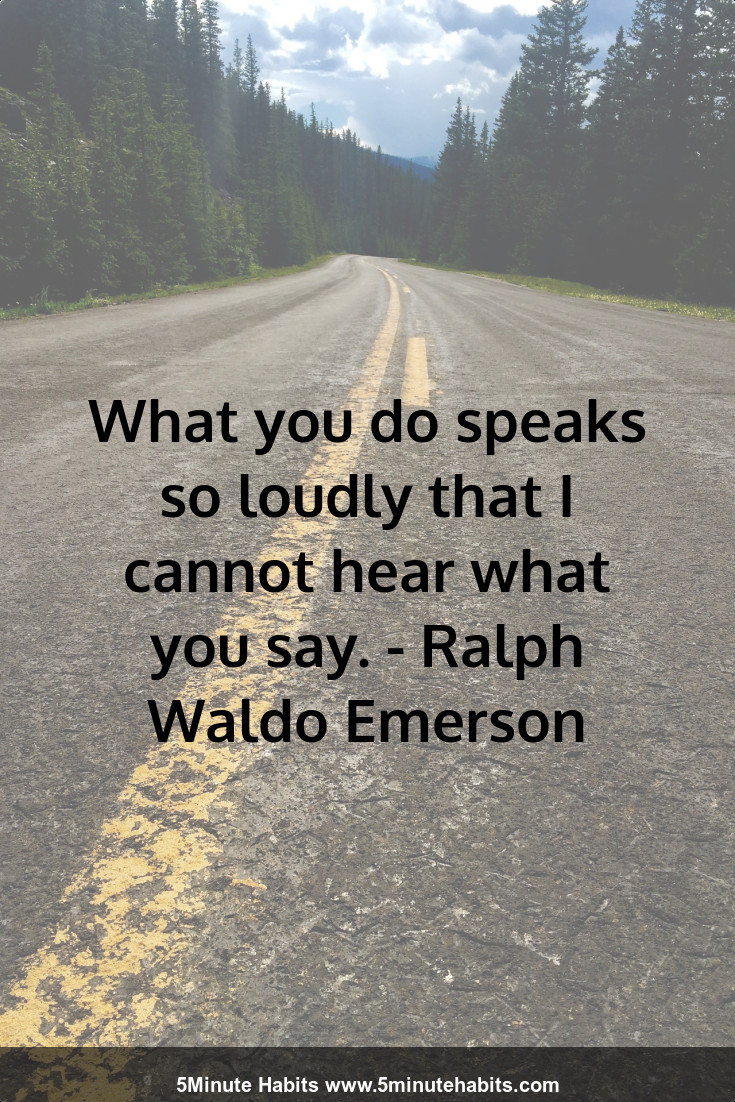 What you do speaks so loudly that I cannot hear what you say. - Ralph Waldo Emerson